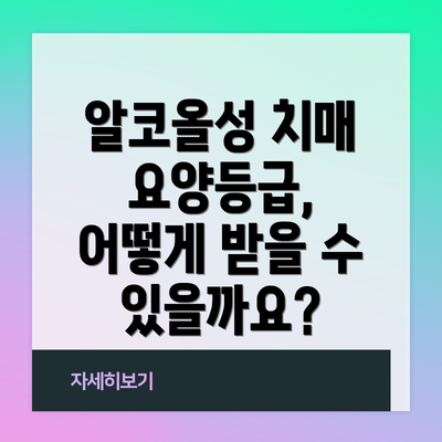 알코올성 치매 요양등급, 어떻게 받을 수 있을까요?