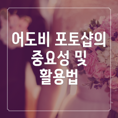 어도비 포토샵의 중요성 및 활용법