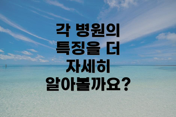 각 병원의 특징을 더 자세히 알아볼까요?