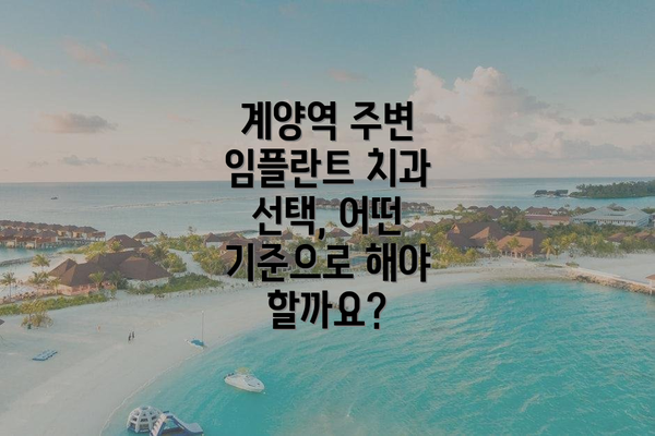 계양역 주변 임플란트 치과 선택, 어떤 기준으로 해야 할까요?