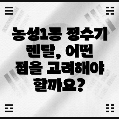농성1동 정수기 렌탈, 어떤 점을 고려해야 할까요?