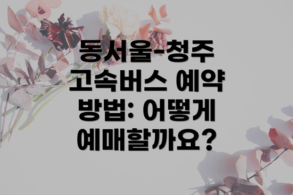 동서울-청주 고속버스 예약 방법: 어떻게 예매할까요?