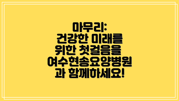 마무리:  건강한 미래를 위한 첫걸음을 여수현송요양병원과 함께하세요!