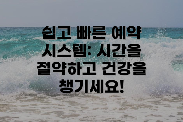 쉽고 빠른 예약 시스템: 시간을 절약하고 건강을 챙기세요!