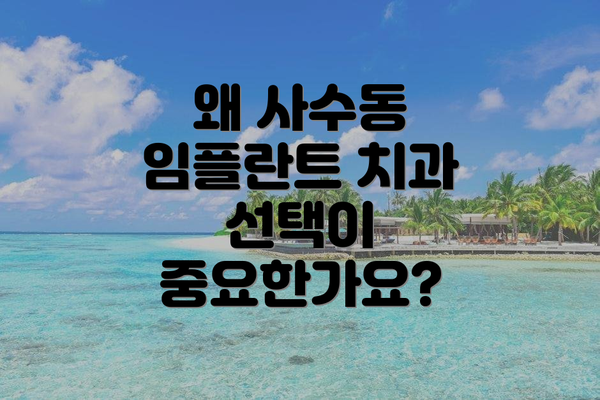왜 사수동 임플란트 치과 선택이 중요한가요?