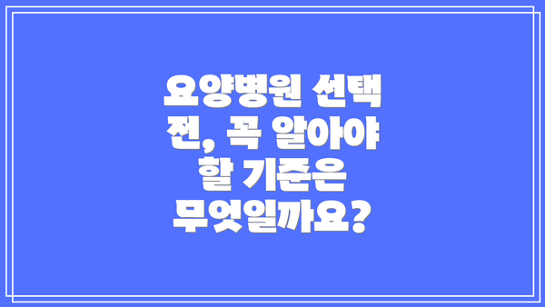 요양병원 선택 전, 꼭 알아야 할 기준은 무엇일까요?