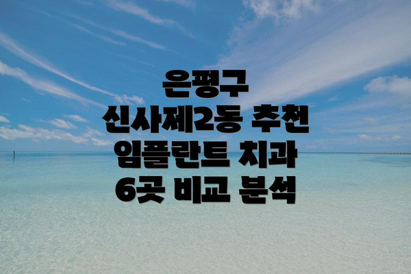 은평구 신사제2동 추천 임플란트 치과 6곳 비교 분석