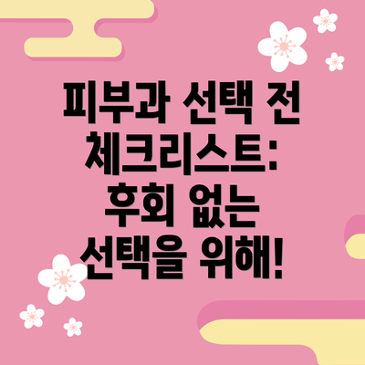 피부과 선택 전 체크리스트:  후회 없는 선택을 위해!