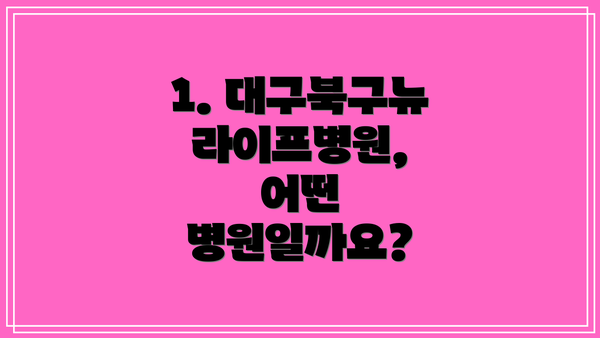 1. 대구북구뉴라이프병원, 어떤 병원일까요?