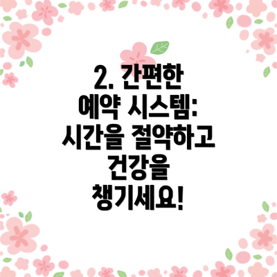 2. 간편한 예약 시스템: 시간을 절약하고 건강을 챙기세요!