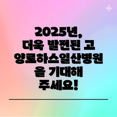 2025년, 더욱 발전된 고양로하스일산병원을 기대해 주세요!