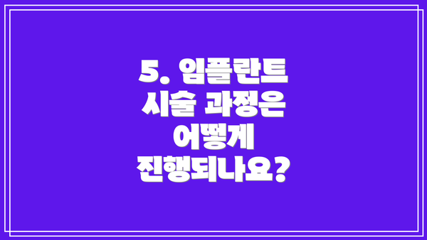 5. 임플란트 시술 과정은 어떻게 진행되나요?