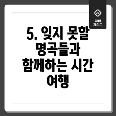 5. 잊지 못할 명곡들과 함께하는 시간 여행
