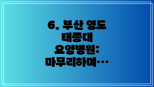6. 부산 영도 태종대 요양병원:  마무리하며…