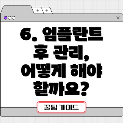 6. 임플란트 후 관리, 어떻게 해야 할까요?